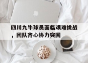 开云下载-四川九牛球员面临艰难挑战，团队齐心协力突围的简单介绍