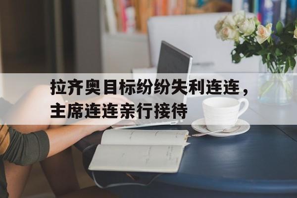 关于拉齐奥目标纷纷失利连连，主席连连亲行接待的信息