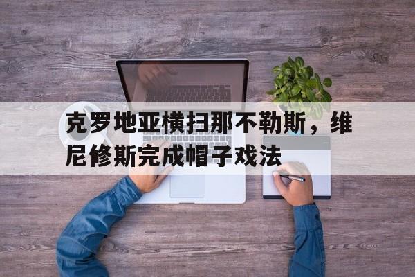 包含克罗地亚横扫那不勒斯，维尼修斯完成帽子戏法的词条